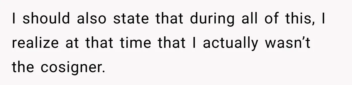 This Woman Thought She Was Just Co-Signing, Until Missed Payments Started Destroying Her Credit I should also state that during all of this, I realize at that time that I actually wasn’t the cosigner.