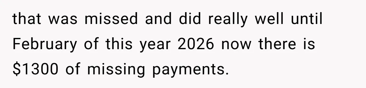 This Woman Thought She Was Just Co-Signing, Until Missed Payments Started Destroying Her Credit that was missed and did really well until February of this year 2026 now there is $1300 of missing payments.