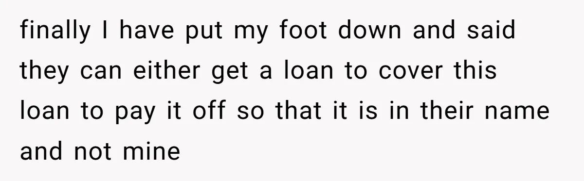 This Woman Thought She Was Just Co-Signing, Until Missed Payments Started Destroying Her Credit finally I have put my foot down and said they can either get a loan to cover this loan to pay it off so that it is in their name...