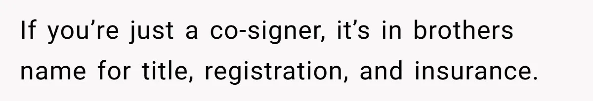 This Woman Thought She Was Just Co-Signing, Until Missed Payments Started Destroying Her Credit If you’re just a co-signer, it’s in brothers name for title, registration, and insurance.