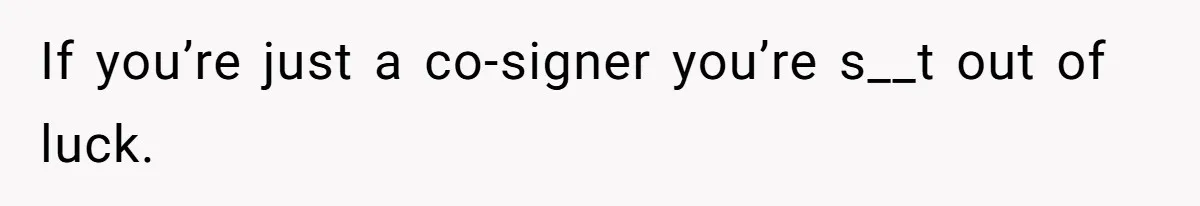 This Woman Thought She Was Just Co-Signing, Until Missed Payments Started Destroying Her Credit If you’re just a co-signer you’re s__t out of luck.