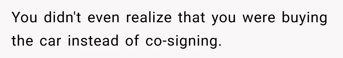 This Woman Thought She Was Just Co-Signing, Until Missed Payments Started Destroying Her Credit You didn't even realize that you were buying the car instead of co-signing.
