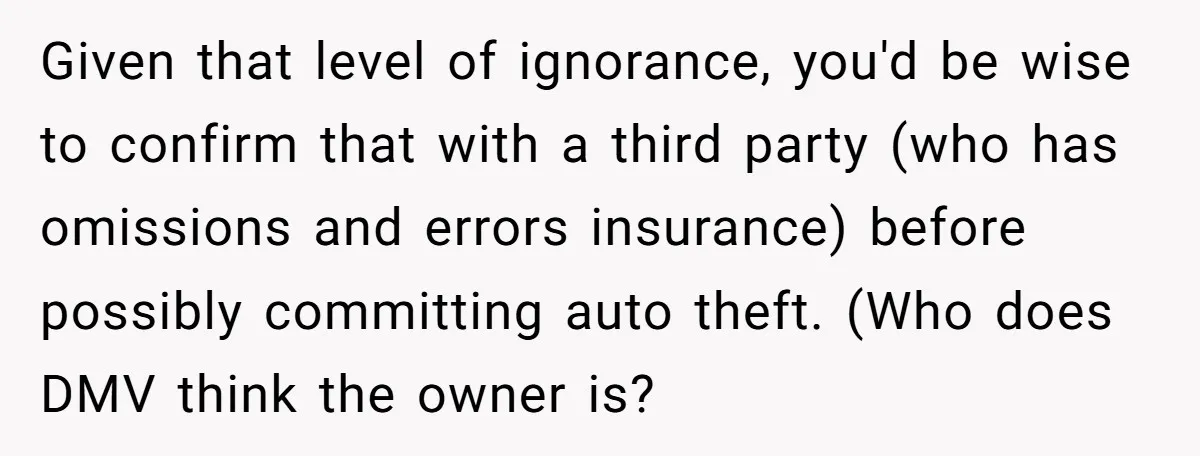 This Woman Thought She Was Just Co-Signing, Until Missed Payments Started Destroying Her Credit Given that level of ignorance, you'd be wise to confirm that with a third party (who has omissions and errors insurance) before possibly committing auto theft. (Who does DMV think...
