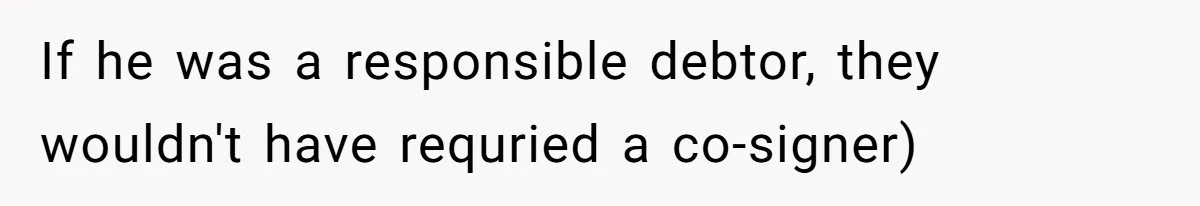 This Woman Thought She Was Just Co-Signing, Until Missed Payments Started Destroying Her Credit If he was a responsible debtor, they wouldn't have requried a co-signer)