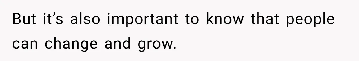 But it’s also important to know that people can change and grow.