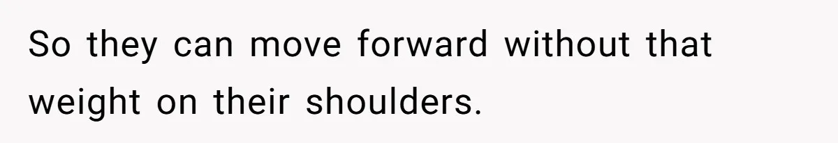 So they can move forward without that weight on their shoulders.