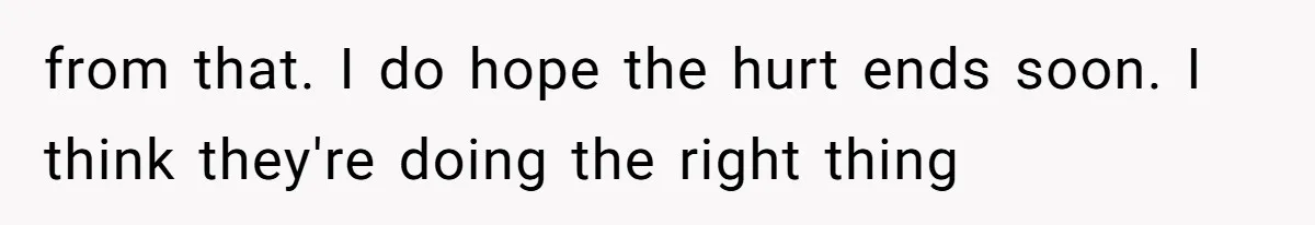 from that. I do hope the hurt ends soon. I think they're doing the right thing