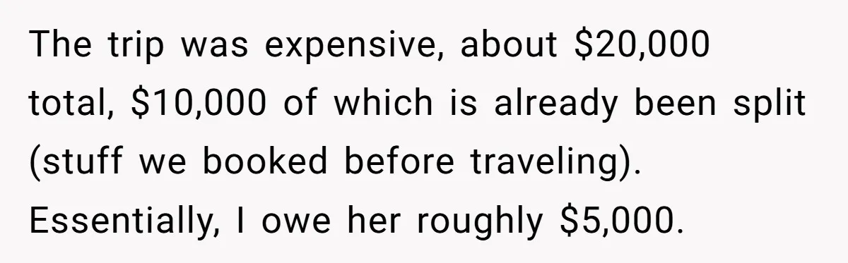 The $5,000 Ghost: When An 8-Year Romance Turns Into A Financial Haunting The trip was expensive, about $20,000 total, $10,000 of which is already been split (stuff we booked before traveling). Essentially, I owe her roughly $5,000.