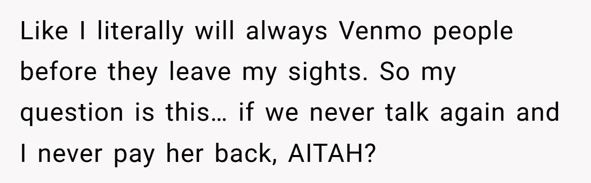 The $5,000 Ghost: When An 8-Year Romance Turns Into A Financial Haunting Like I literally will always Venmo people before they leave my sights. So my question is this… if we never talk again and I never pay her back, AITAH?