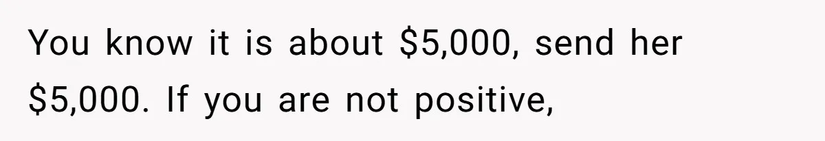 The $5,000 Ghost: When An 8-Year Romance Turns Into A Financial Haunting You know it is about $5,000, send her $5,000. If you are not positive,
