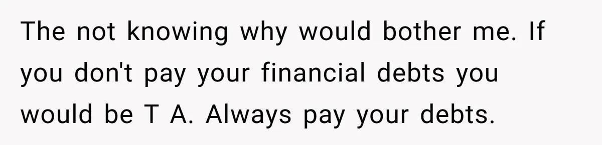 The $5,000 Ghost: When An 8-Year Romance Turns Into A Financial Haunting The not knowing why would bother me. If you don't pay your financial debts you would be T A. Always pay your debts.