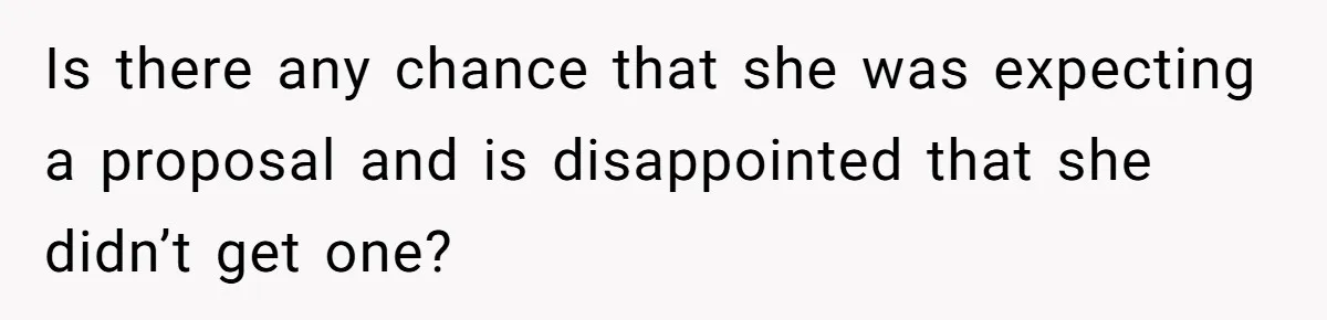 The $5,000 Ghost: When An 8-Year Romance Turns Into A Financial Haunting Is there any chance that she was expecting a proposal and is disappointed that she didn’t get one?