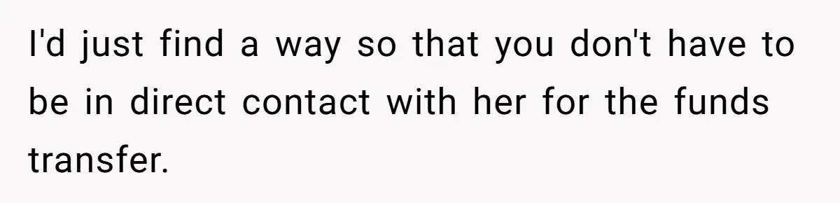 The $5,000 Ghost: When An 8-Year Romance Turns Into A Financial Haunting I'd just find a way so that you don't have to be in direct contact with her for the funds transfer.