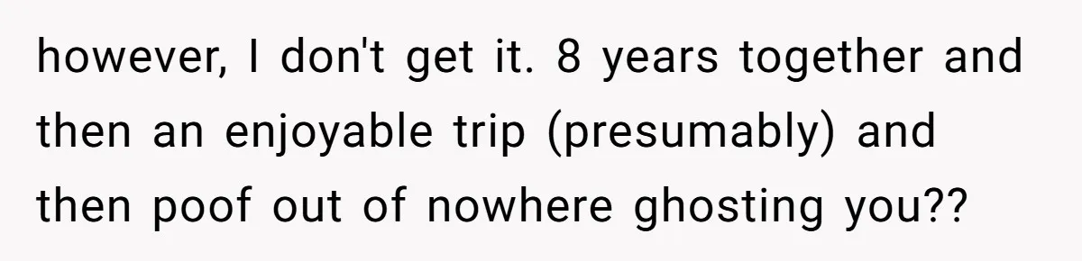 The $5,000 Ghost: When An 8-Year Romance Turns Into A Financial Haunting however, I don't get it. 8 years together and then an enjoyable trip (presumably) and then poof out of nowhere ghosting you??