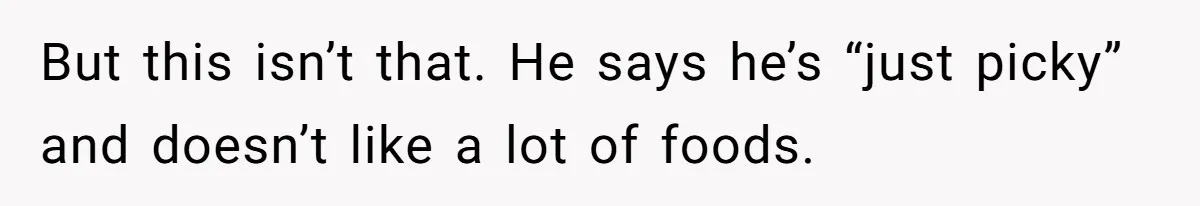 But this isn’t that. He says he’s “just picky” and doesn’t like a lot of foods.