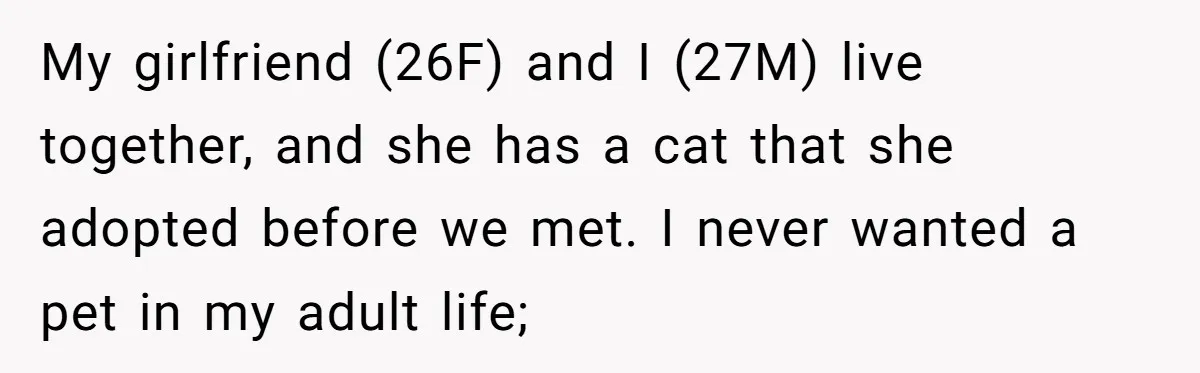 He Gave His Girlfriend an Ultimatum Over Her Cat, but the Real Issue Wasn’t the Pet My girlfriend (26F) and I (27M) live together, and she has a cat that she adopted before we met. I never wanted a pet in my adult life;