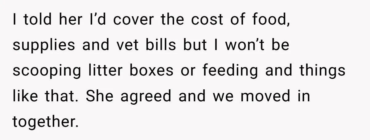 He Gave His Girlfriend an Ultimatum Over Her Cat, but the Real Issue Wasn’t the Pet I told her I’d cover the cost of food, supplies and vet bills but I won’t be scooping litter boxes or feeding and things like that. She agreed and we...