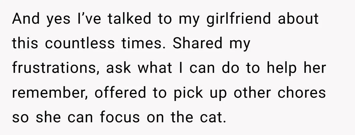 He Gave His Girlfriend an Ultimatum Over Her Cat, but the Real Issue Wasn’t the Pet And yes I’ve talked to my girlfriend about this countless times. Shared my frustrations, ask what I can do to help her remember, offered to pick up other chores so...