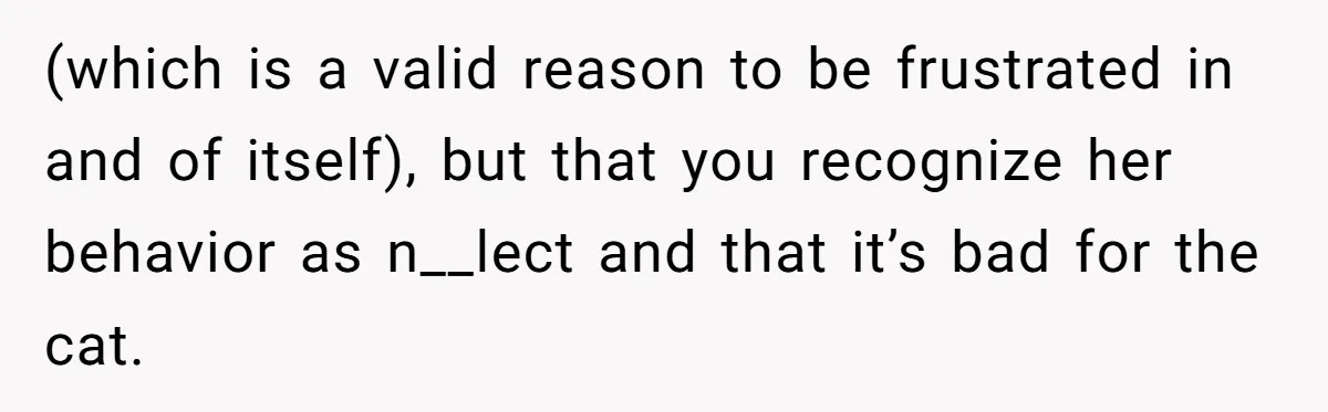 He Gave His Girlfriend an Ultimatum Over Her Cat, but the Real Issue Wasn’t the Pet (which is a valid reason to be frustrated in and of itself), but that you recognize her behavior as n__lect and that it’s bad for the cat.