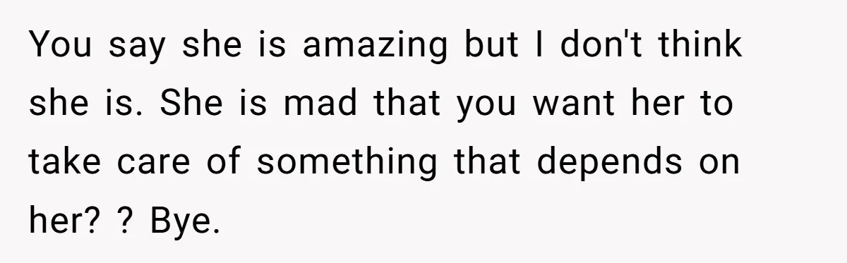 He Gave His Girlfriend an Ultimatum Over Her Cat, but the Real Issue Wasn’t the Pet You say she is amazing but I don't think she is. She is mad that you want her to take care of something that depends on her? ? Bye.