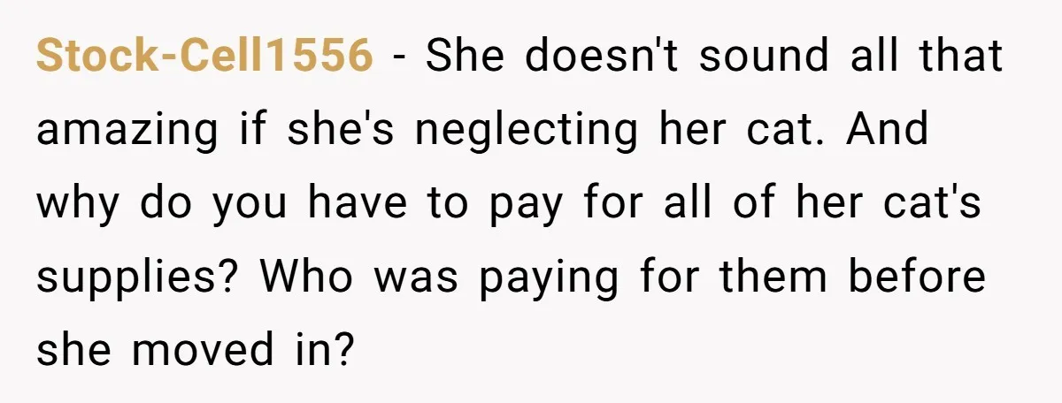 He Gave His Girlfriend an Ultimatum Over Her Cat, but the Real Issue Wasn’t the Pet Stock-Cell1556 − She doesn't sound all that amazing if she's neglecting her cat. And why do you have to pay for all of her cat's supplies? Who was paying for...