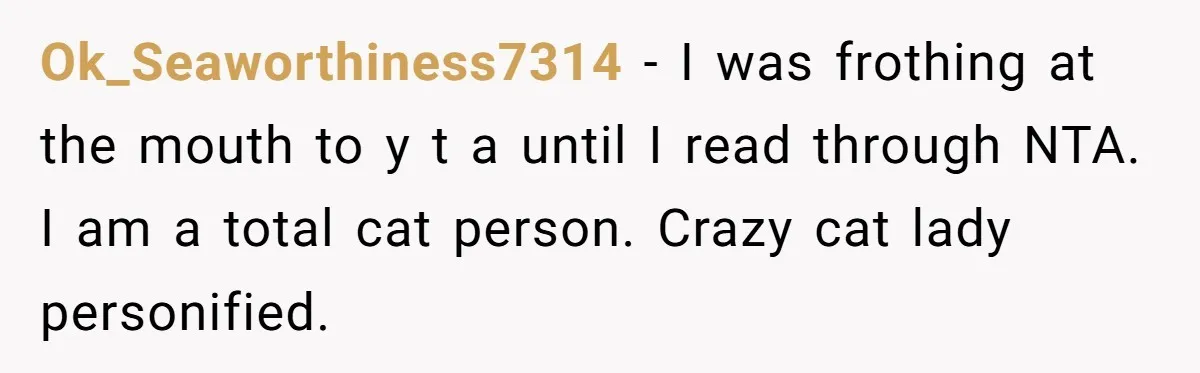 He Gave His Girlfriend an Ultimatum Over Her Cat, but the Real Issue Wasn’t the Pet Ok_Seaworthiness7314 − I was frothing at the mouth to y t a until I read through NTA. I am a total cat person. Crazy cat lady personified.