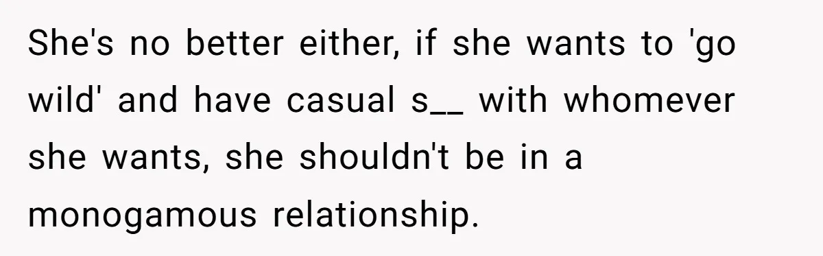 She's no better either, if she wants to 'go wild' and have casual s__ with whomever she wants, she shouldn't be in a monogamous relationship.