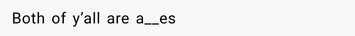 Both of y’all are a__es
