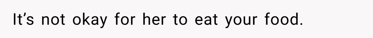 It’s not okay for her to eat your food.