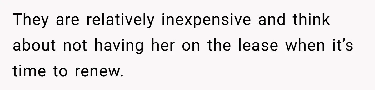 They are relatively inexpensive and think about not having her on the lease when it’s time to renew.