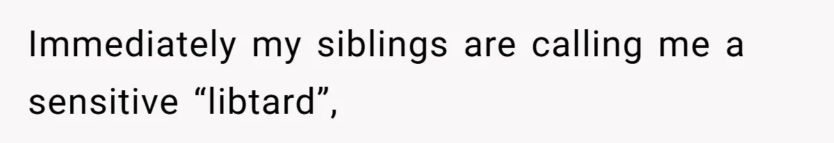 Immediately my siblings are calling me a sensitive “libtard”,