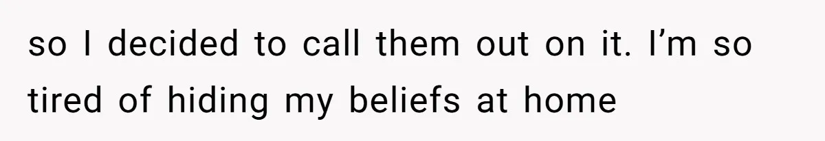 so I decided to call them out on it. I’m so tired of hiding my beliefs at home