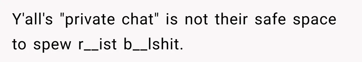 Y'all's "private chat" is not their safe space to spew r__ist b__lshit.