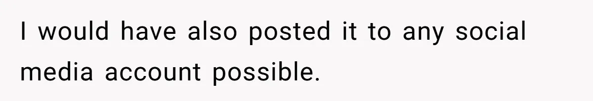 I would have also posted it to any social media account possible.