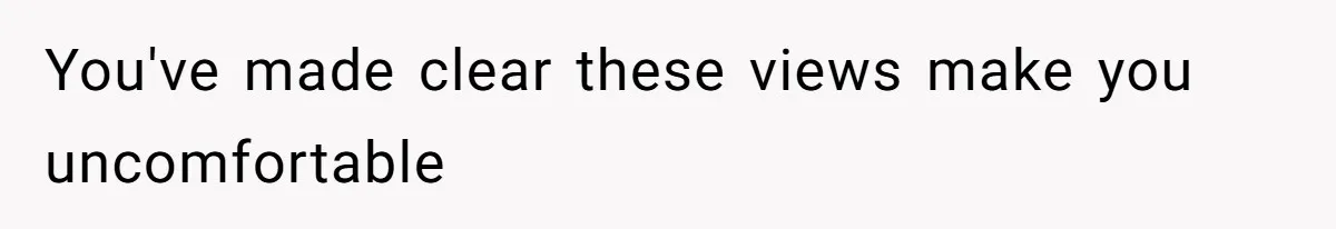 You've made clear these views make you uncomfortable
