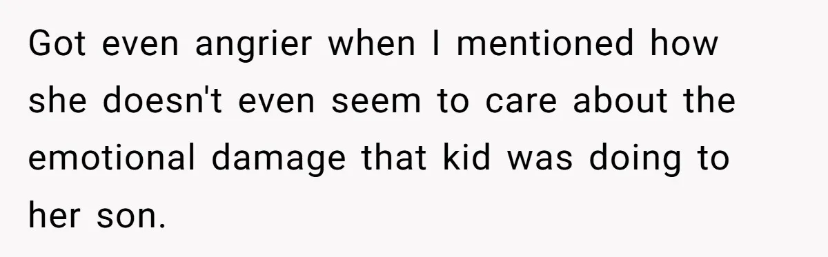 Got even angrier when I mentioned how she doesn't even seem to care about the emotional damage that kid was doing to her son.