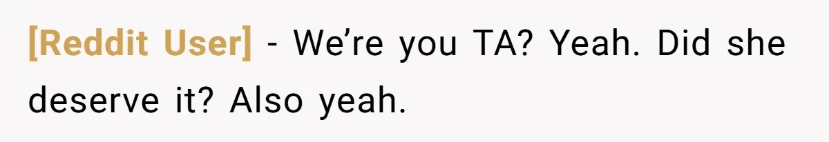 [Reddit User] − We’re you TA? Yeah. Did she deserve it? Also yeah.