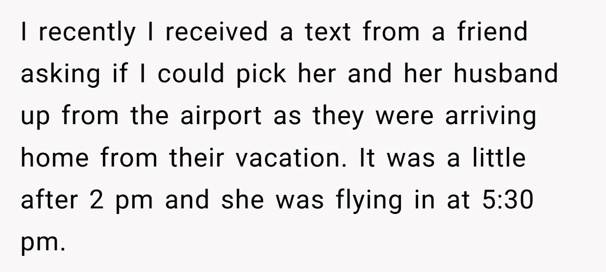 She Said No to an Airport Pickup With Three Hours’ Notice, and Now Their Friendship Is on the Line I recently I received a text from a friend asking if I could pick her and her husband up from the airport as they were arriving home from their vacation....