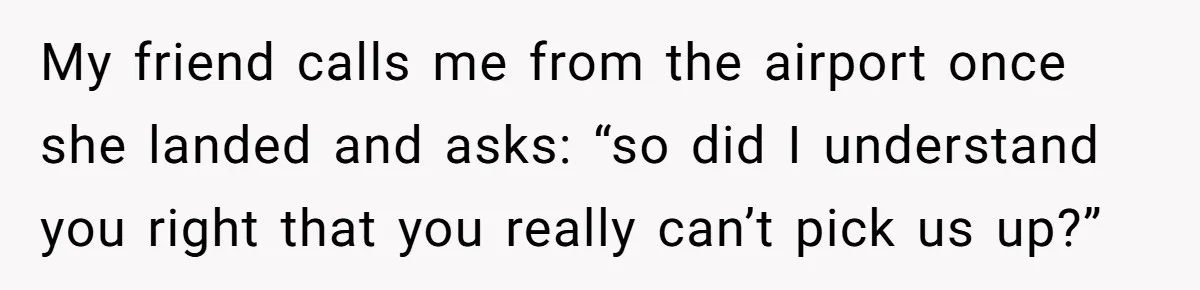 She Said No to an Airport Pickup With Three Hours’ Notice, and Now Their Friendship Is on the Line My friend calls me from the airport once she landed and asks: “so did I understand you right that you really can’t pick us up?”