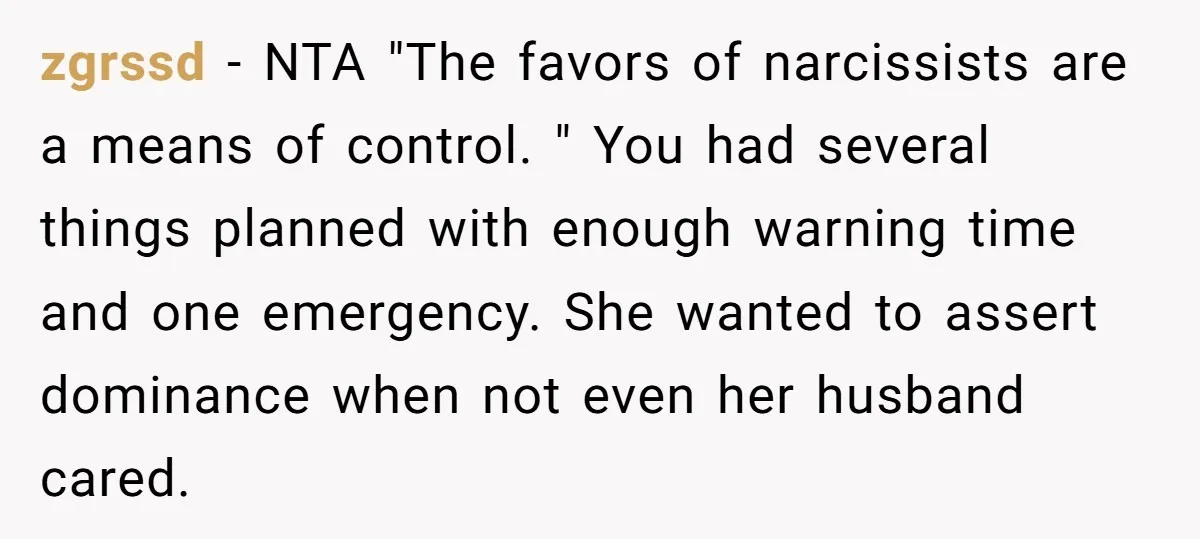 She Said No to an Airport Pickup With Three Hours’ Notice, and Now Their Friendship Is on the Line zgrssd − NTA "The favors of narcissists are a means of control. " You had several things planned with enough warning time and one emergency. She wanted to assert dominance...