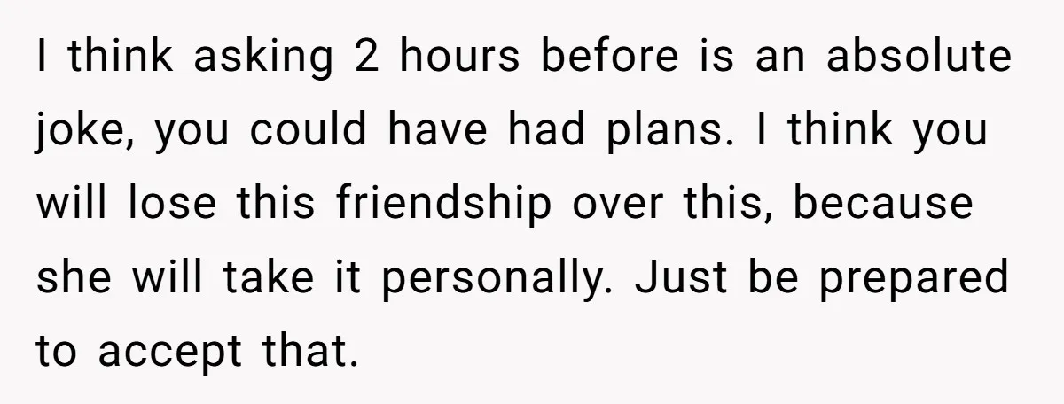 She Said No to an Airport Pickup With Three Hours’ Notice, and Now Their Friendship Is on the Line I think asking 2 hours before is an absolute joke, you could have had plans. I think you will lose this friendship over this, because she will take it personally....