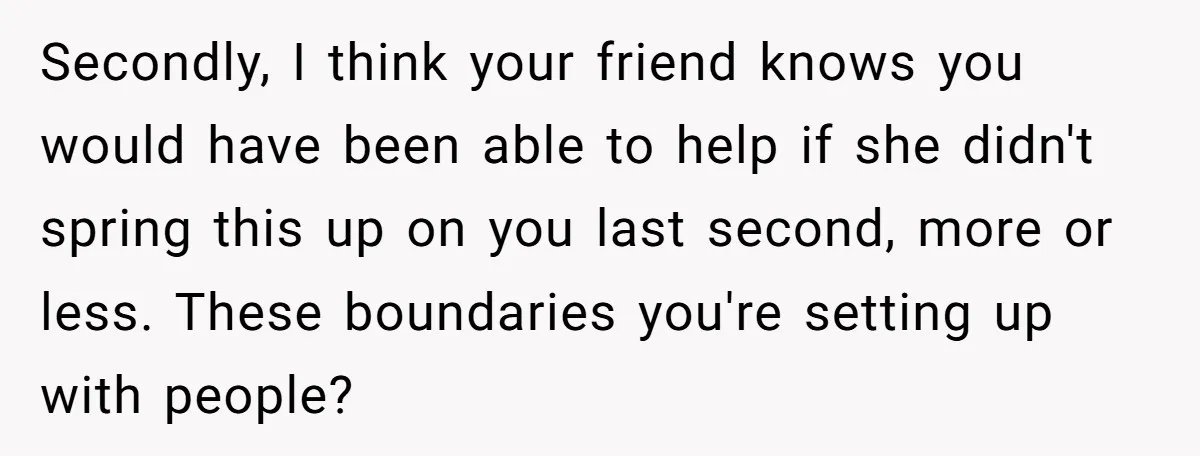 She Said No to an Airport Pickup With Three Hours’ Notice, and Now Their Friendship Is on the Line Secondly, I think your friend knows you would have been able to help if she didn't spring this up on you last second, more or less. These boundaries you're setting...