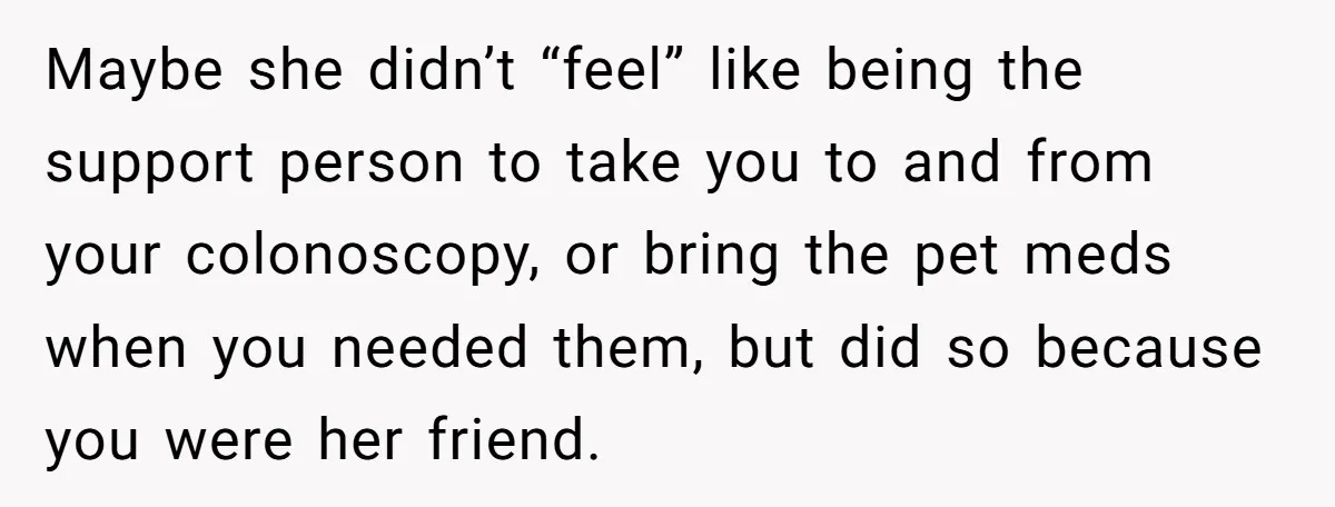 She Said No to an Airport Pickup With Three Hours’ Notice, and Now Their Friendship Is on the Line Maybe she didn’t “feel” like being the support person to take you to and from your colonoscopy, or bring the pet meds when you needed them, but did so because...