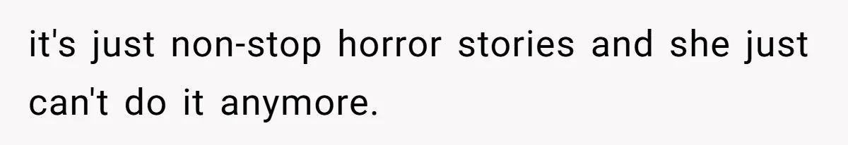 it's just non-stop horror stories and she just can't do it anymore.