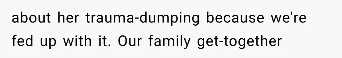 about her trauma-dumping because we're fed up with it. Our family get-together
