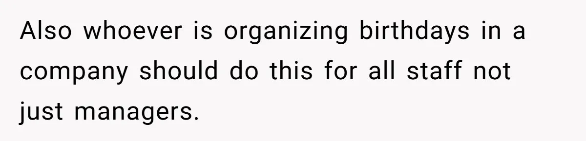 Also whoever is organizing birthdays in a company should do this for all staff not just managers.