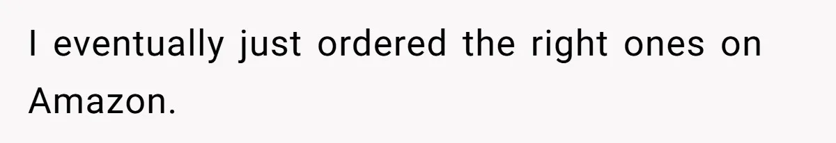 I eventually just ordered the right ones on Amazon.