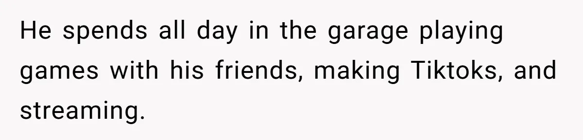 He spends all day in the garage playing games with his friends, making Tiktoks, and streaming.