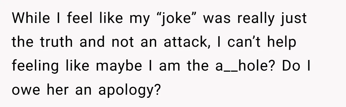 While I feel like my “joke” was really just the truth and not an attack, I can’t help feeling like maybe I am the a__hole? Do I owe her an...