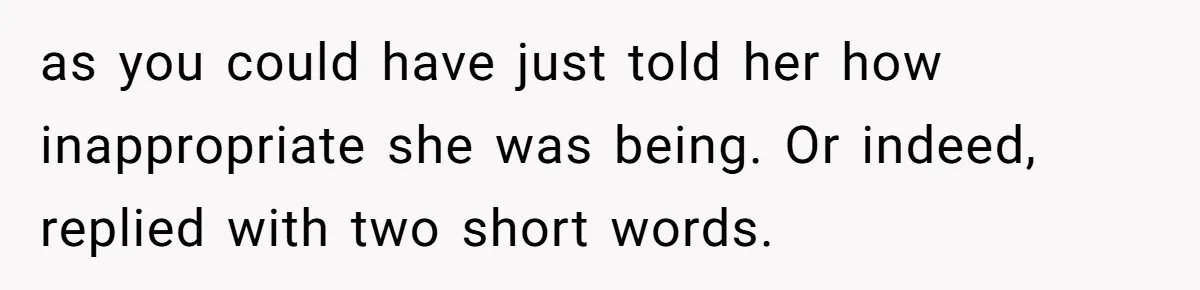 as you could have just told her how inappropriate she was being. Or indeed, replied with two short words.